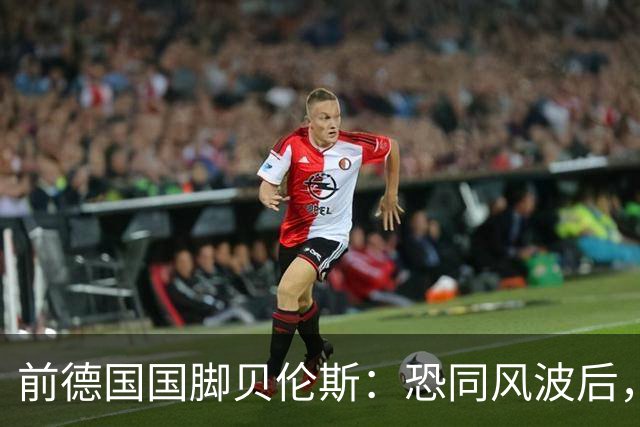 前德国国脚贝伦斯：恐同风波后，很多球队拒绝我